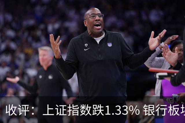 收评：上证指数跌1.33% 银行板块逆势走强