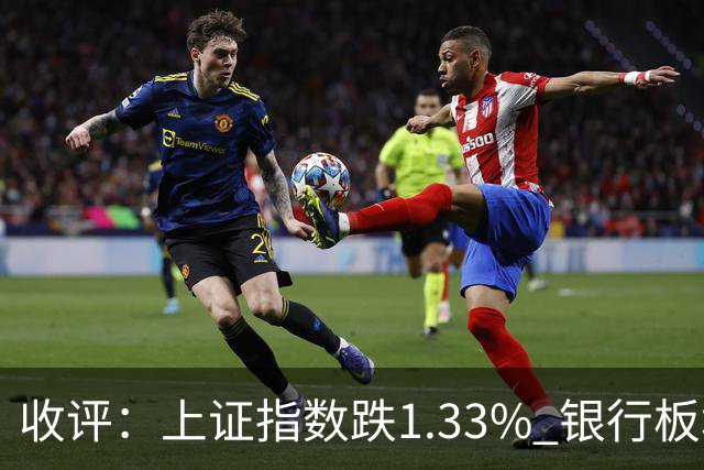收评：上证指数跌1.33% 银行板块逆势走强