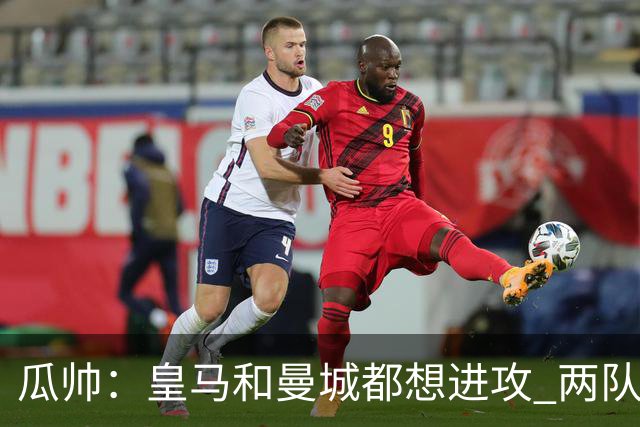 瓜帅：皇马和曼城都想进攻 两队联手贡献精彩比赛